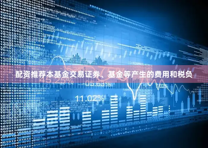 配资推荐本基金交易证券、基金等产生的费用和税负