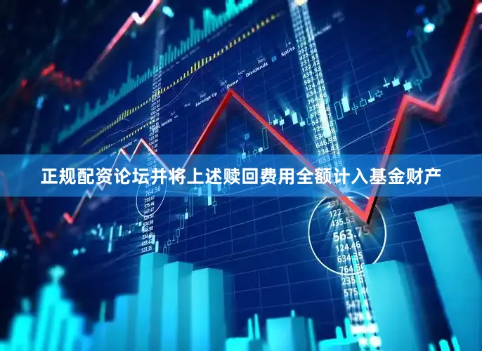 正规配资论坛并将上述赎回费用全额计入基金财产