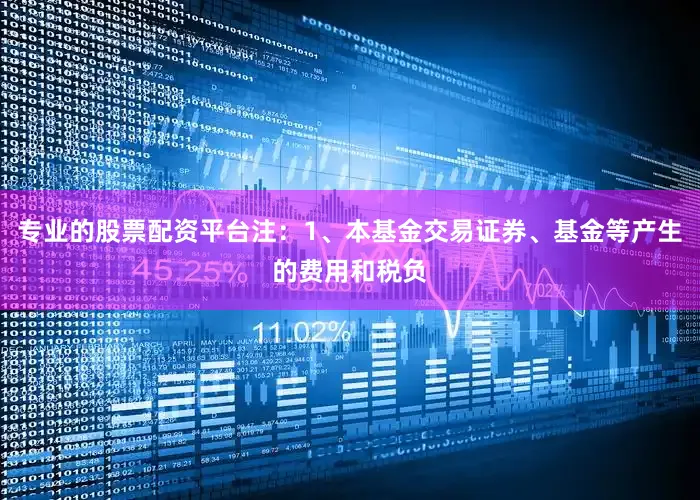 专业的股票配资平台注：1、本基金交易证券、基金等产生的费用和税负