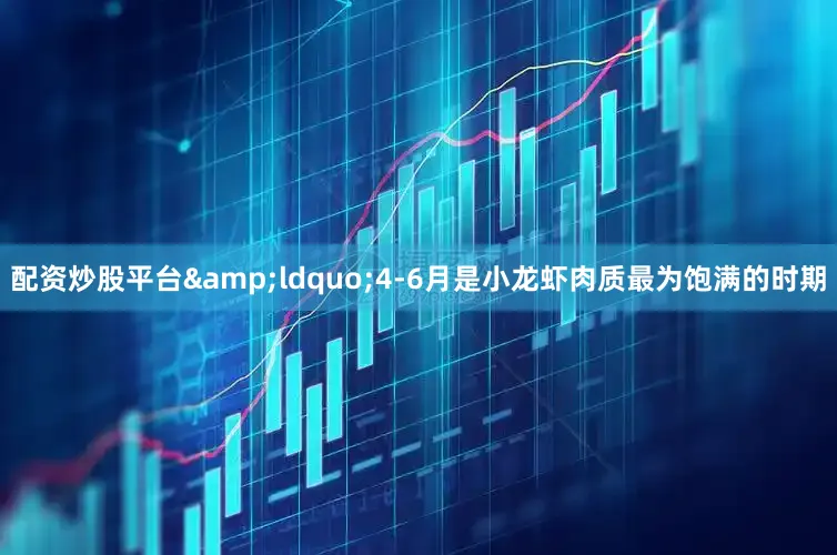 配资炒股平台&ldquo;4-6月是小龙虾肉质最为饱满的时期