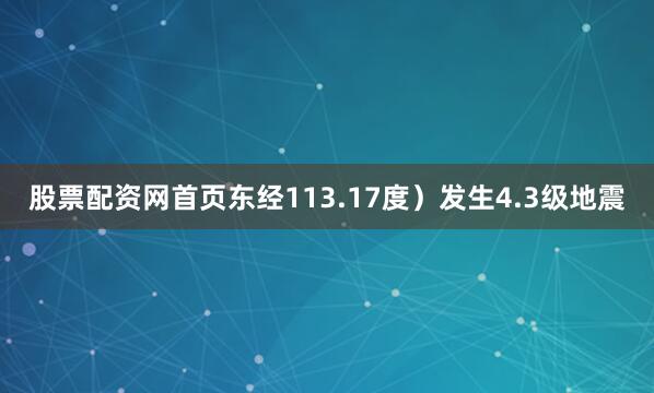 股票配资网首页东经113.17度）发生4.3级地震