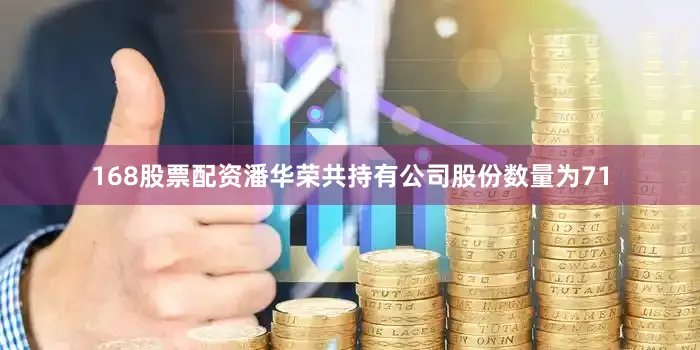 168股票配资潘华荣共持有公司股份数量为71