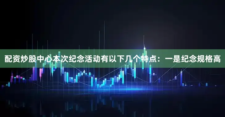 配资炒股中心本次纪念活动有以下几个特点：一是纪念规格高