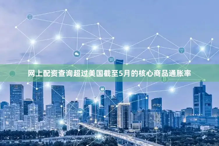 网上配资查询超过美国截至5月的核心商品通胀率