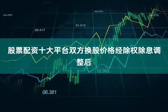 股票配资十大平台双方换股价格经除权除息调整后