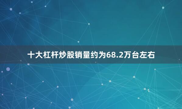 十大杠杆炒股销量约为68.2万台左右
