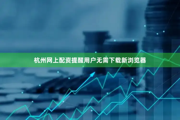 杭州网上配资提醒用户无需下载新浏览器