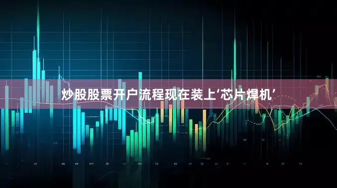 炒股股票开户流程现在装上‘芯片焊机’