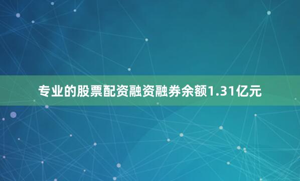 专业的股票配资融资融券余额1.31亿元