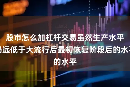 股市怎么加杠杆交易虽然生产水平仍远低于大流行后最初恢复阶段后的水平