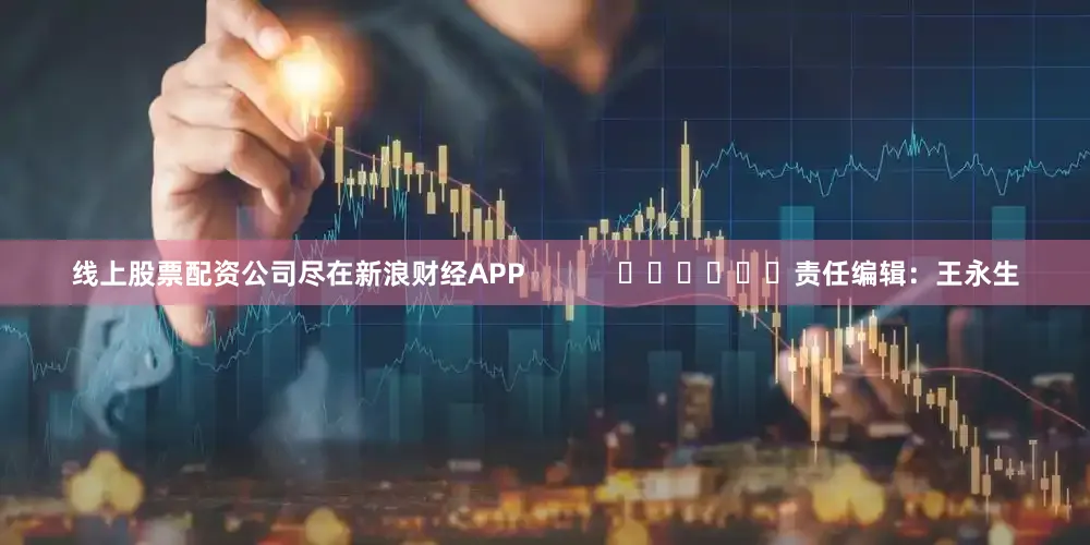线上股票配资公司尽在新浪财经APP            						责任编辑：王永生