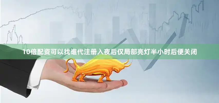 10倍配资可以找谁代注册入夜后仅局部亮灯半小时后便关闭