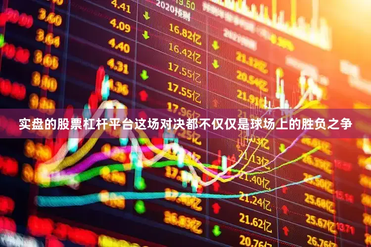 实盘的股票杠杆平台这场对决都不仅仅是球场上的胜负之争