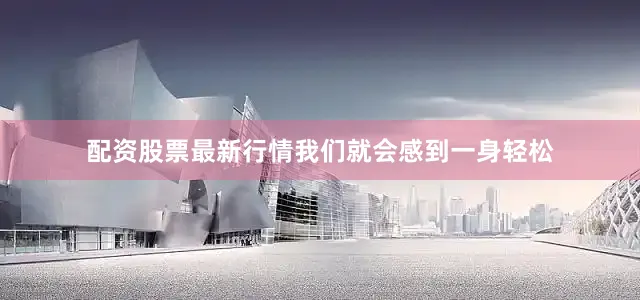 配资股票最新行情我们就会感到一身轻松