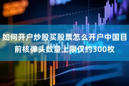 如何开户炒股买股票怎么开户中国目前核弹头数量上限仅约300枚