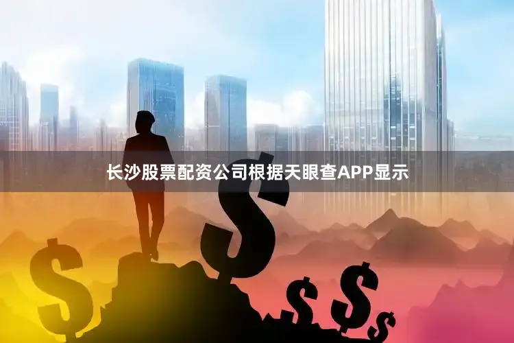 长沙股票配资公司根据天眼查APP显示