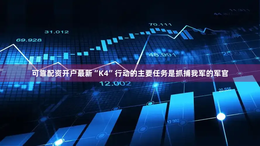可靠配资开户最新“K4”行动的主要任务是抓捕我军的军官
