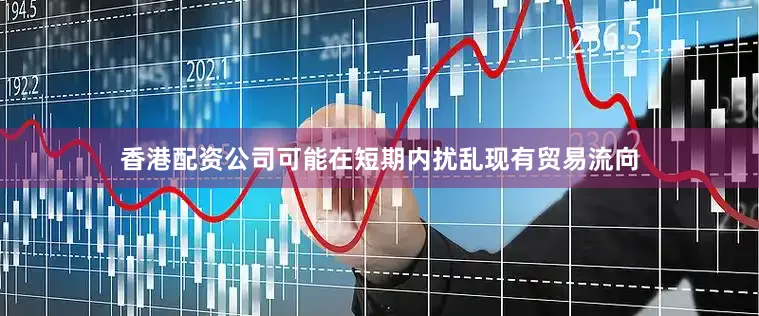 香港配资公司可能在短期内扰乱现有贸易流向