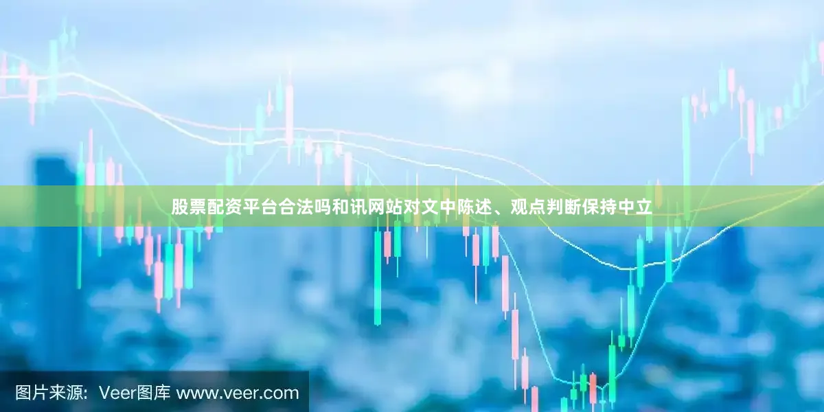 股票配资平台合法吗和讯网站对文中陈述、观点判断保持中立