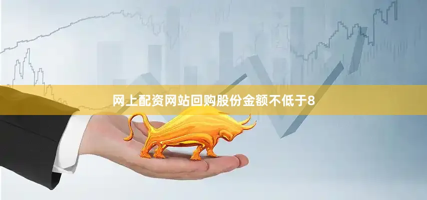 网上配资网站回购股份金额不低于8