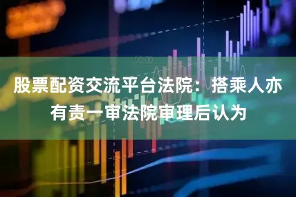 股票配资交流平台法院：搭乘人亦有责一审法院审理后认为