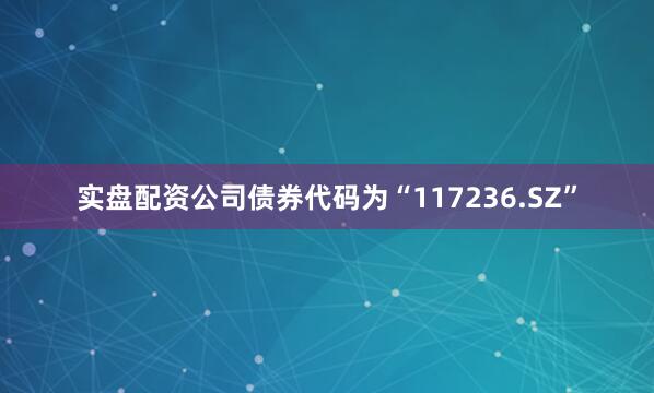 实盘配资公司债券代码为“117236.SZ”