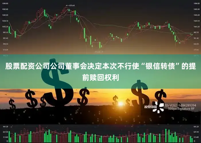 股票配资公司公司董事会决定本次不行使“银信转债”的提前赎回权利