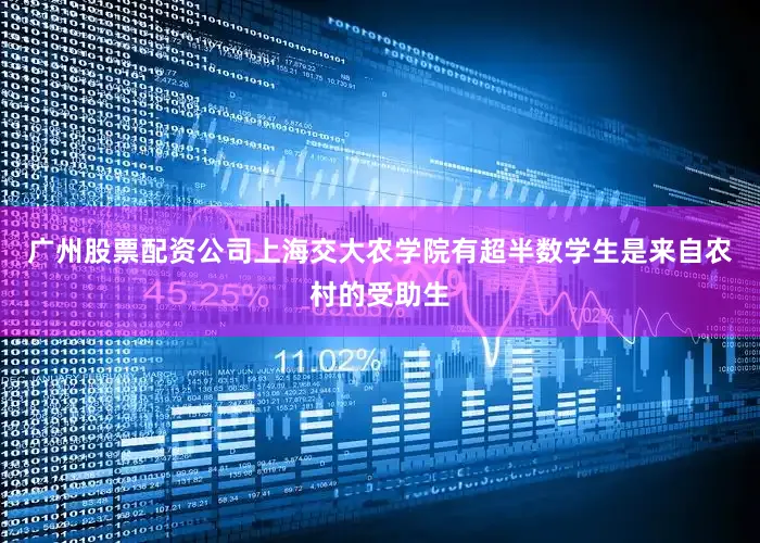 广州股票配资公司上海交大农学院有超半数学生是来自农村的受助生