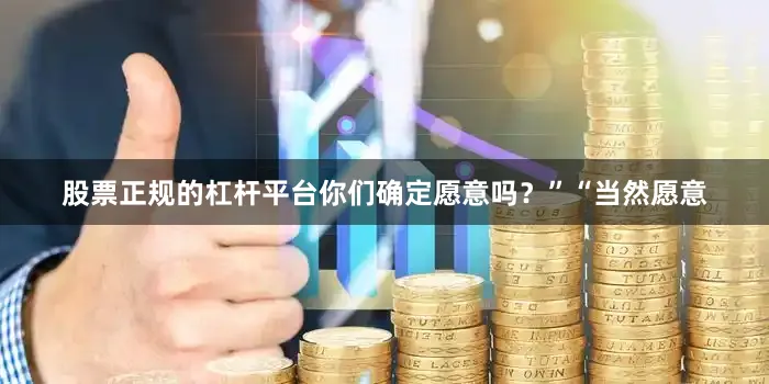 股票正规的杠杆平台你们确定愿意吗？”“当然愿意