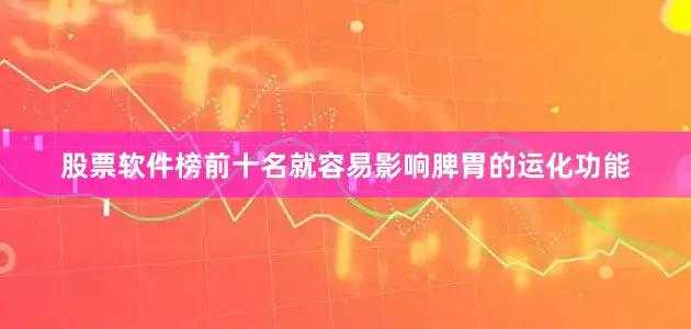 股票软件榜前十名就容易影响脾胃的运化功能