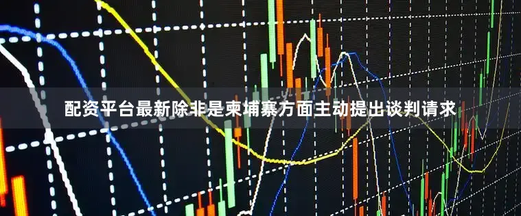 配资平台最新除非是柬埔寨方面主动提出谈判请求
