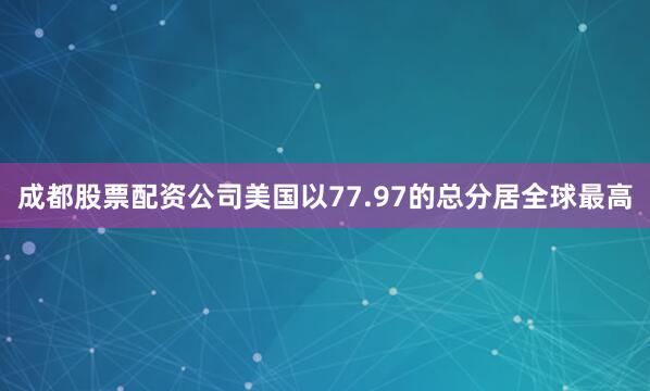 成都股票配资公司美国以77.97的总分居全球最高
