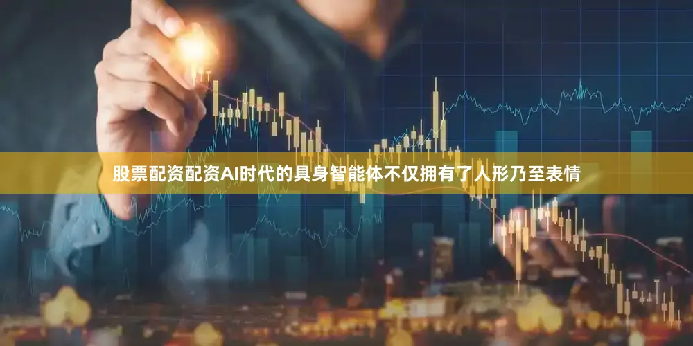 股票配资配资AI时代的具身智能体不仅拥有了人形乃至表情