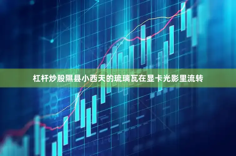 杠杆炒股隰县小西天的琉璃瓦在显卡光影里流转