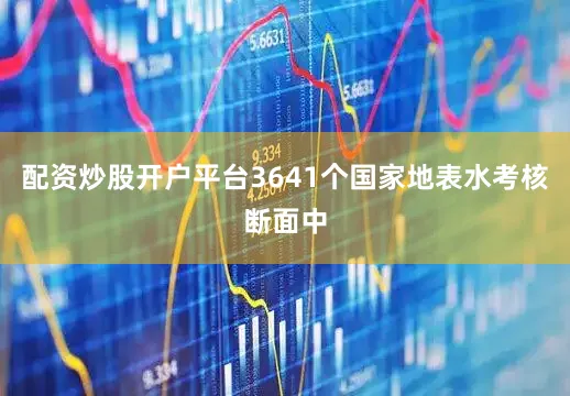 配资炒股开户平台3641个国家地表水考核断面中