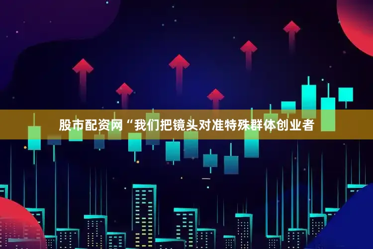 股市配资网“我们把镜头对准特殊群体创业者