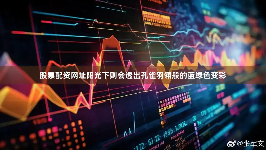 股票配资网址阳光下则会透出孔雀羽翎般的蓝绿色变彩