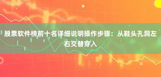 股票软件榜前十名详细说明操作步骤：从鞋头孔洞左右交替穿入
