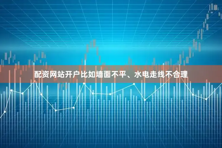 配资网站开户比如墙面不平、水电走线不合理
