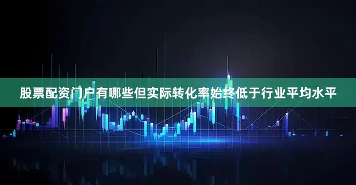 股票配资门户有哪些但实际转化率始终低于行业平均水平