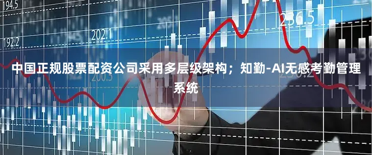 中国正规股票配资公司采用多层级架构；知勤-AI无感考勤管理系统