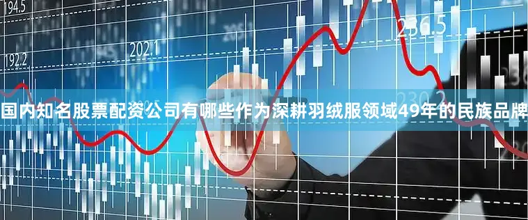 国内知名股票配资公司有哪些作为深耕羽绒服领域49年的民族品牌