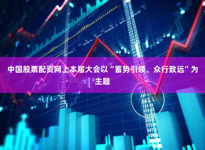 中国股票配资网上本届大会以“蓄势引领、众行致远”为主题