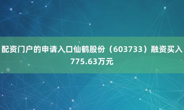 配资门户的申请入口仙鹤股份（603733）融资买入775.63万元
