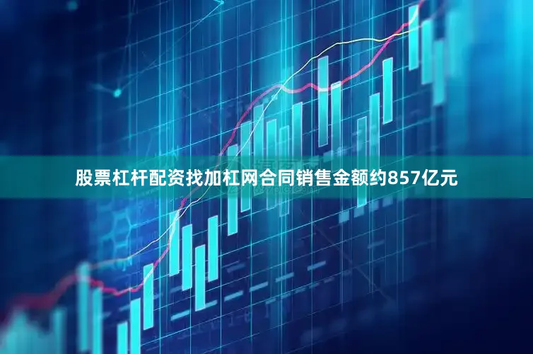 股票杠杆配资找加杠网合同销售金额约857亿元