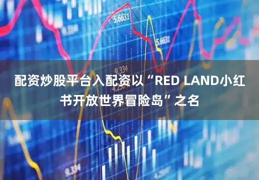 配资炒股平台入配资以“RED LAND小红书开放世界冒险岛”之名