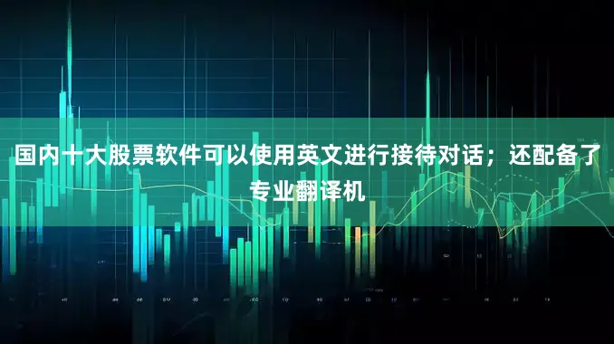 国内十大股票软件可以使用英文进行接待对话；还配备了专业翻译机