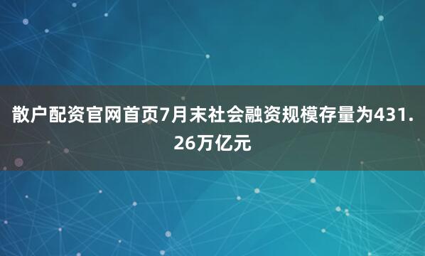 散户配资官网首页7月末社会融资规模存量为431.26万亿元