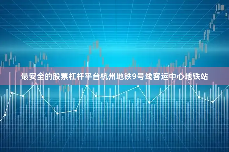 最安全的股票杠杆平台杭州地铁9号线客运中心地铁站