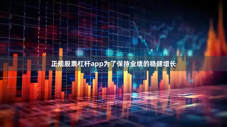 正规股票杠杆app为了保持业绩的稳健增长